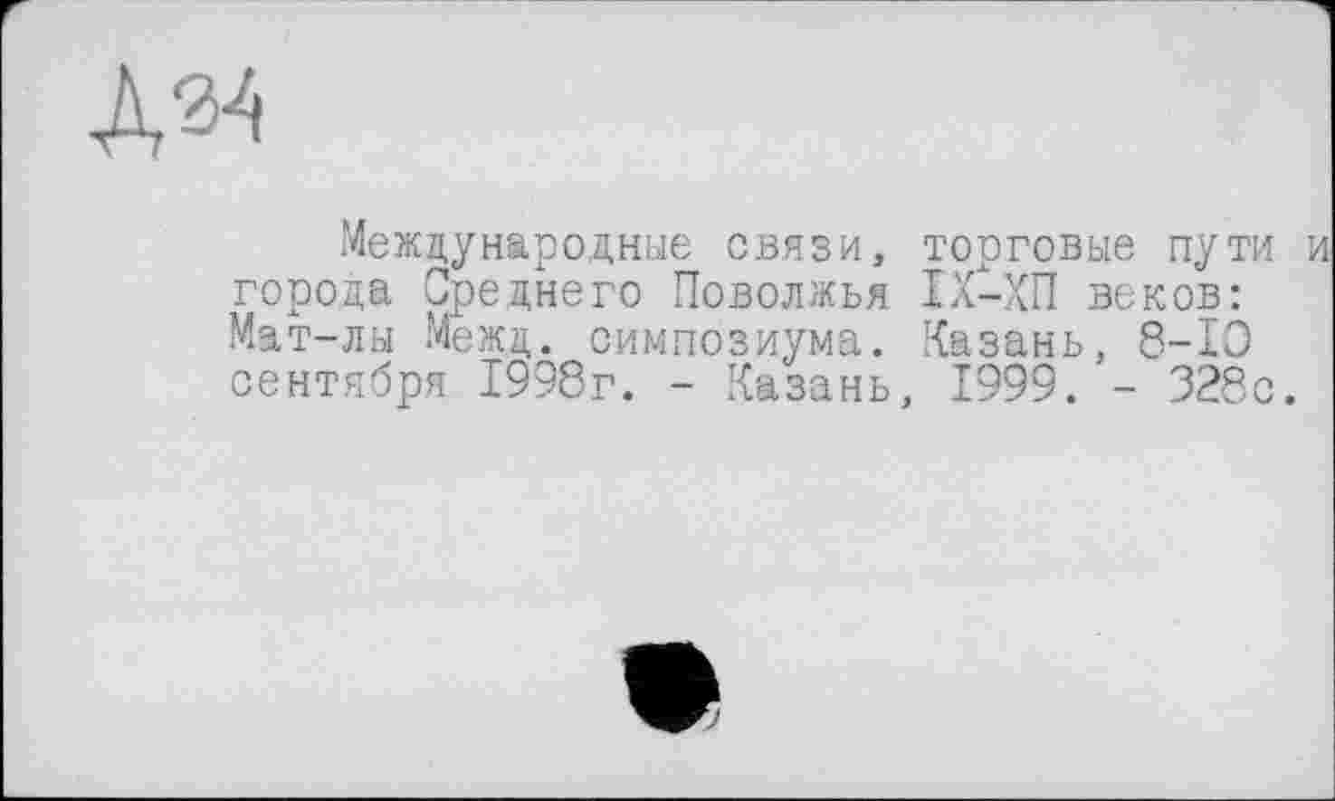 ﻿Лз^
Международные связи, торговые пути города Среднего Поволжья ІХ-ХП веков: Мдт-лы Межц. симпозиума. Казань, 8-Ю сентября 1998г. - Казань, 1999. - 328с.